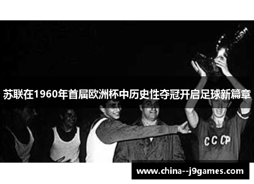 苏联在1960年首届欧洲杯中历史性夺冠开启足球新篇章