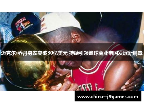 迈克尔·乔丹身家突破30亿美元 持续引领篮球商业帝国发展新篇章