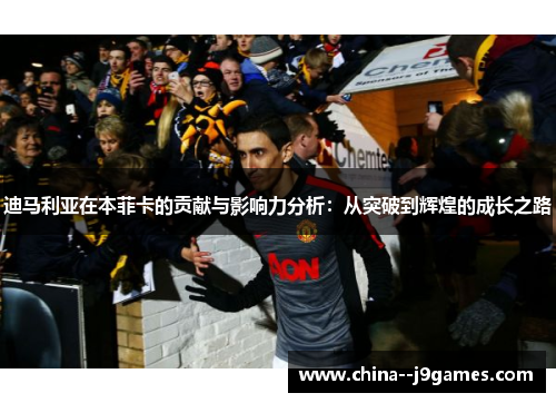 迪马利亚在本菲卡的贡献与影响力分析：从突破到辉煌的成长之路