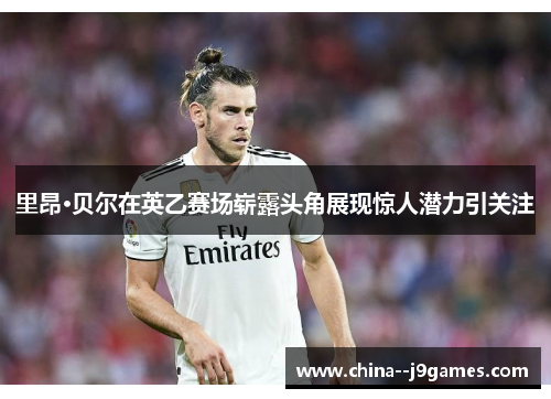 里昂·贝尔在英乙赛场崭露头角展现惊人潜力引关注