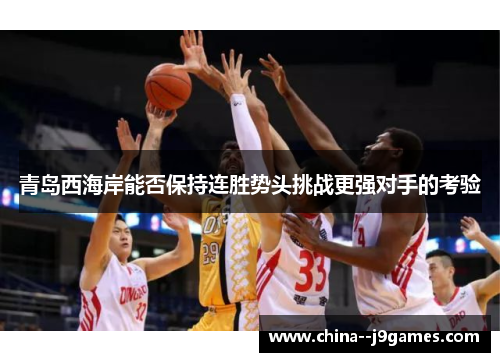 青岛西海岸能否保持连胜势头挑战更强对手的考验