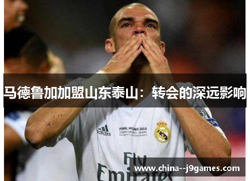 马德鲁加加盟山东泰山：转会的深远影响
