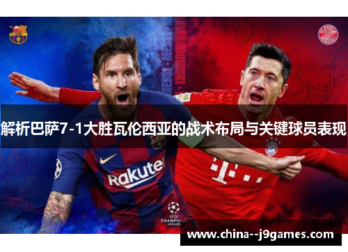 解析巴萨7-1大胜瓦伦西亚的战术布局与关键球员表现