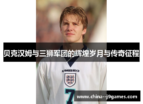 贝克汉姆与三狮军团的辉煌岁月与传奇征程