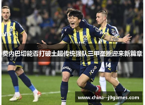 费内巴切能否打破土超传统强队三甲垄断迎来新篇章