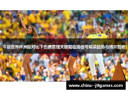 今晨世界杯洲际对比下伤病管理关键期临场信号解读趋势与博弈前瞻