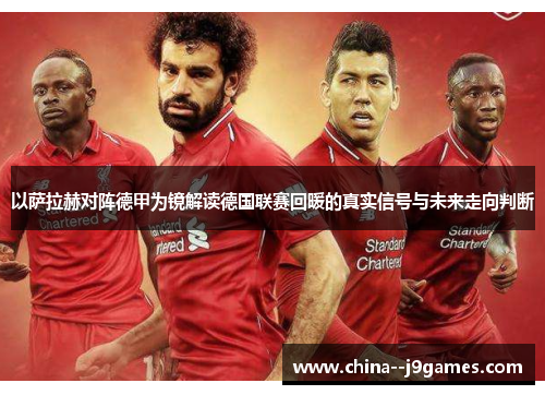 以萨拉赫对阵德甲为镜解读德国联赛回暖的真实信号与未来走向判断