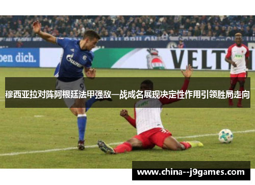 穆西亚拉对阵阿根廷法甲强敌一战成名展现决定性作用引领胜局走向