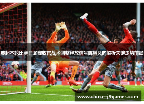英超本轮比赛日冬窗收官战术调整释放信号阵容风向解析关键走势前瞻