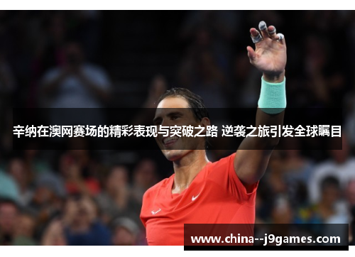 辛纳在澳网赛场的精彩表现与突破之路 逆袭之旅引发全球瞩目