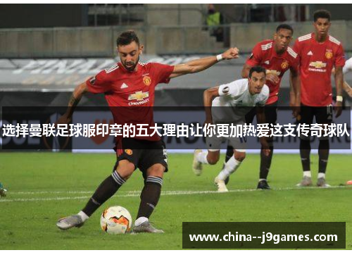 选择曼联足球服印章的五大理由让你更加热爱这支传奇球队