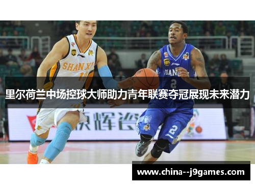 里尔荷兰中场控球大师助力青年联赛夺冠展现未来潜力