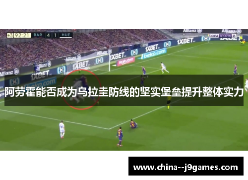 阿劳霍能否成为乌拉圭防线的坚实堡垒提升整体实力