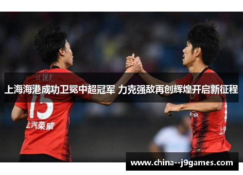 上海海港成功卫冕中超冠军 力克强敌再创辉煌开启新征程 上海海港成功卫冕中超冠军 力克强敌再创辉煌开启新征程