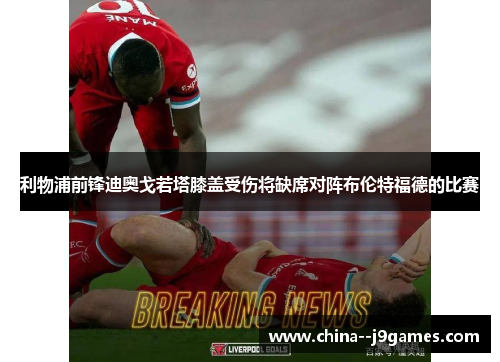 利物浦前锋迪奥戈若塔膝盖受伤将缺席对阵布伦特福德的比赛
