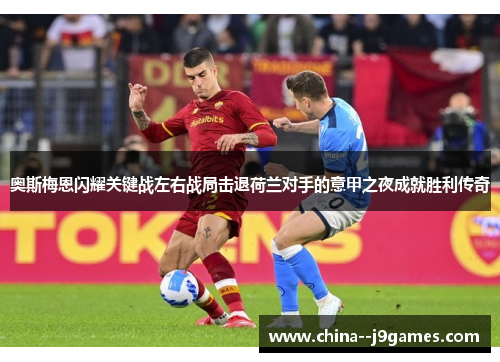奥斯梅恩闪耀关键战左右战局击退荷兰对手的意甲之夜成就胜利传奇 奥斯梅恩闪耀关键战左右战局击退荷兰对手的意甲之夜成就胜利传奇