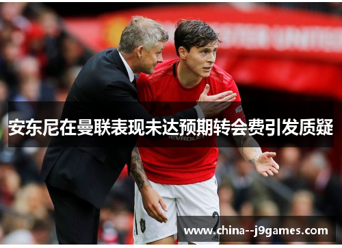 安东尼在曼联表现未达预期转会费引发质疑