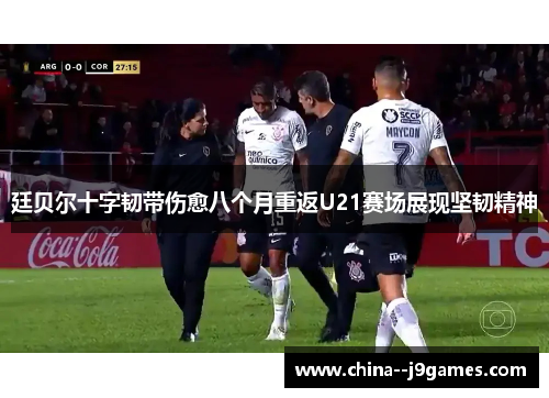 廷贝尔十字韧带伤愈八个月重返U21赛场展现坚韧精神 廷贝尔十字韧带伤愈八个月重返U21赛场展现坚韧精神