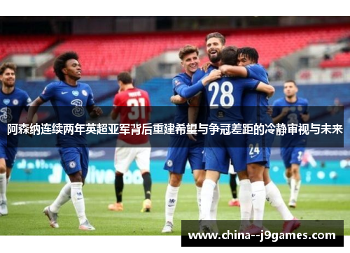阿森纳连续两年英超亚军背后重建希望与争冠差距的冷静审视与未来