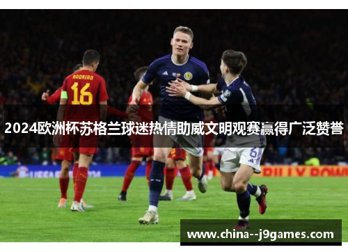2024欧洲杯苏格兰球迷热情助威文明观赛赢得广泛赞誉