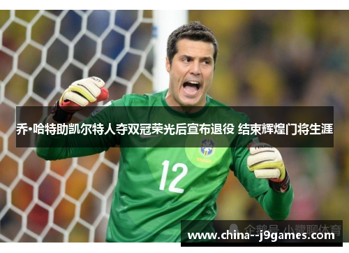 乔·哈特助凯尔特人夺双冠荣光后宣布退役 结束辉煌门将生涯