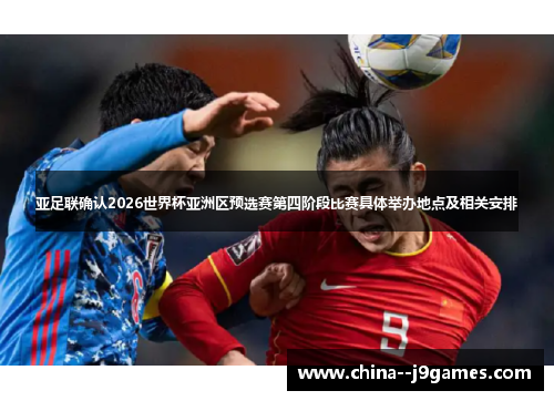亚足联确认2026世界杯亚洲区预选赛第四阶段比赛具体举办地点及相关安排