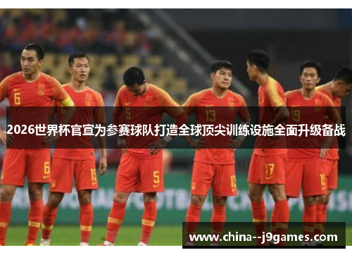 2026世界杯官宣为参赛球队打造全球顶尖训练设施全面升级备战 2026世界杯官宣为参赛球队打造全球顶尖训练设施全面升级备战