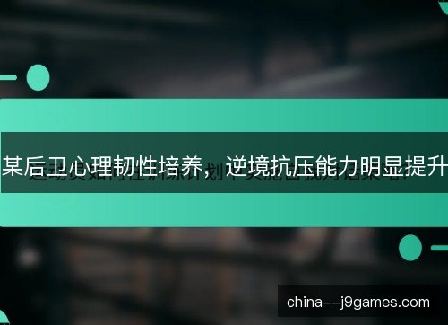 某后卫心理韧性培养，逆境抗压能力明显提升